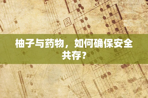 柚子与药物，如何确保安全共存？
