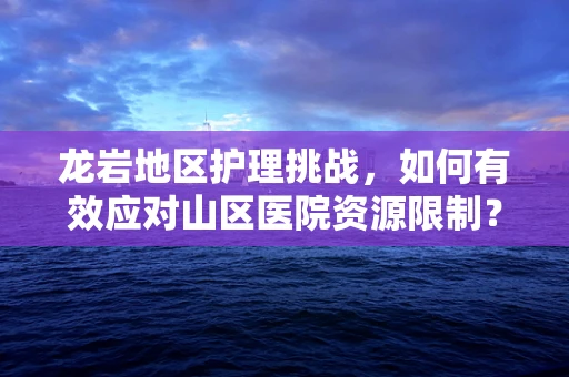 龙岩地区护理挑战，如何有效应对山区医院资源限制？