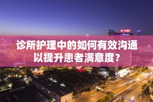 诊所护理中的如何有效沟通以提升患者满意度？