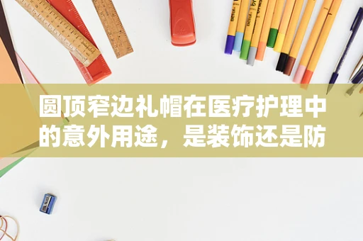 圆顶窄边礼帽在医疗护理中的意外用途，是装饰还是防护？