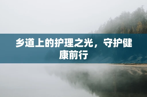 乡道上的护理之光，守护健康前行