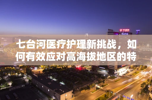 七台河医疗护理新挑战，如何有效应对高海拔地区的特殊护理需求？