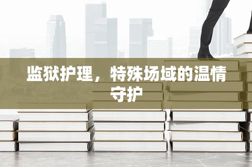 监狱护理，特殊场域的温情守护