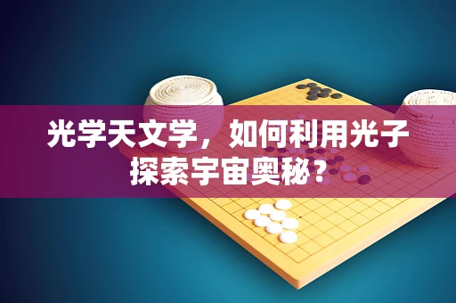 光学天文学，如何利用光子探索宇宙奥秘？