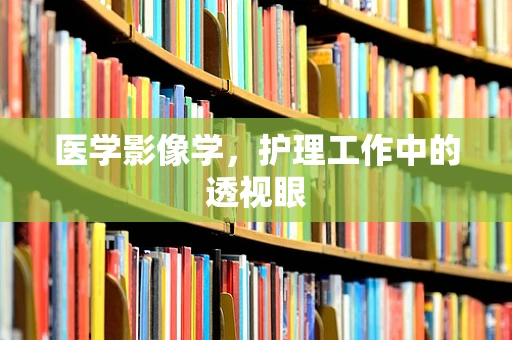 医学影像学，护理工作中的透视眼