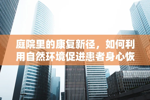 庭院里的康复新径，如何利用自然环境促进患者身心恢复？