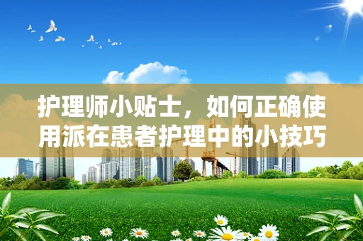 护理师小贴士，如何正确使用派在患者护理中的小技巧？