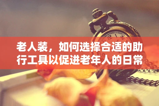 老人装，如何选择合适的助行工具以促进老年人的日常活动？