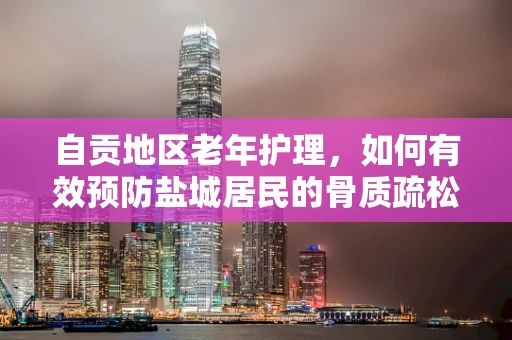 自贡地区老年护理，如何有效预防盐城居民的骨质疏松问题？