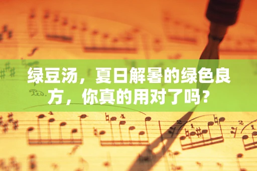 绿豆汤，夏日解暑的绿色良方，你真的用对了吗？