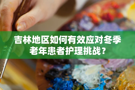 吉林地区如何有效应对冬季老年患者护理挑战？