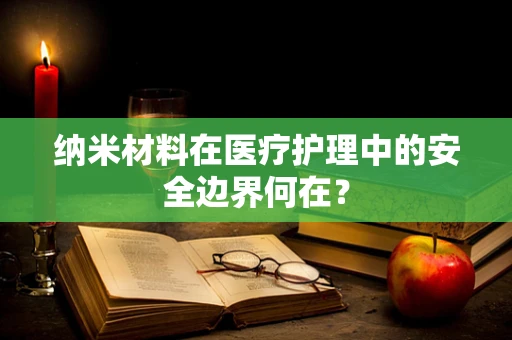 纳米材料在医疗护理中的安全边界何在？
