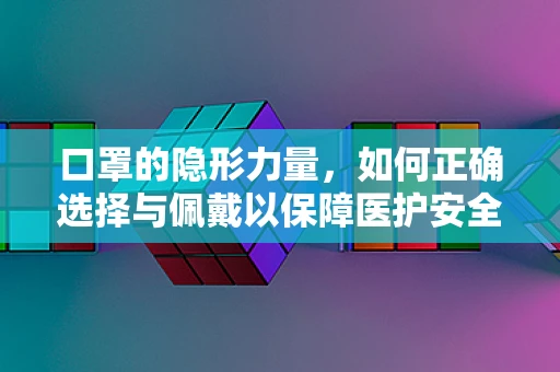 口罩的隐形力量，如何正确选择与佩戴以保障医护安全？