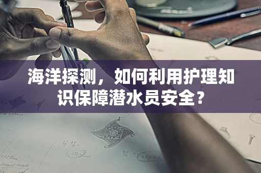海洋探测，如何利用护理知识保障潜水员安全？