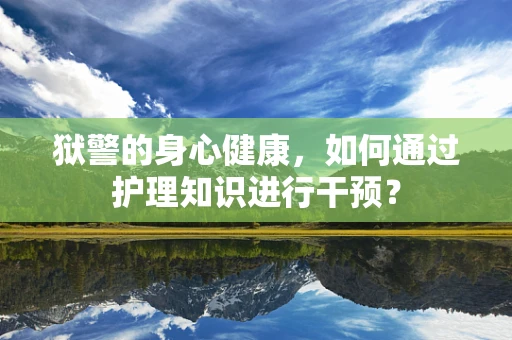 狱警的身心健康，如何通过护理知识进行干预？