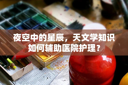 夜空中的星辰，天文学知识如何辅助医院护理？