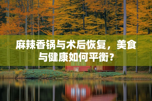 麻辣香锅与术后恢复，美食与健康如何平衡？