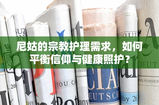 尼姑的宗教护理需求，如何平衡信仰与健康照护？