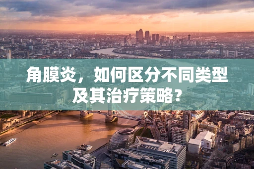 角膜炎，如何区分不同类型及其治疗策略？