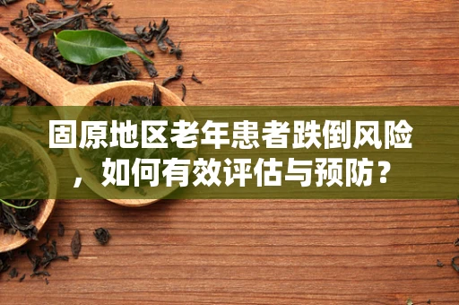 固原地区老年患者跌倒风险，如何有效评估与预防？