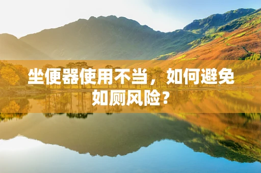 坐便器使用不当，如何避免如厕风险？