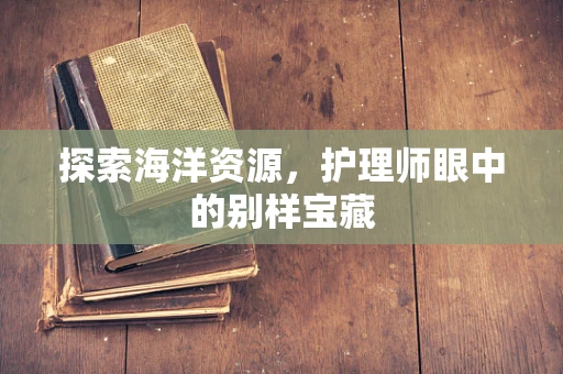 探索海洋资源，护理师眼中的别样宝藏