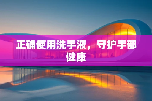 正确使用洗手液，守护手部健康