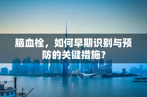 脑血栓，如何早期识别与预防的关键措施？