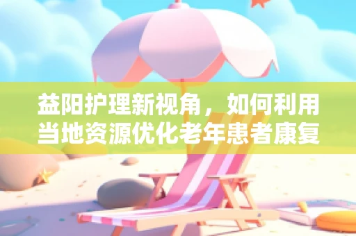 益阳护理新视角，如何利用当地资源优化老年患者康复环境？