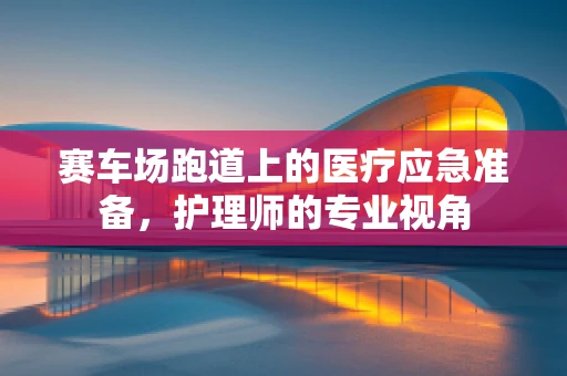赛车场跑道上的医疗应急准备，护理师的专业视角