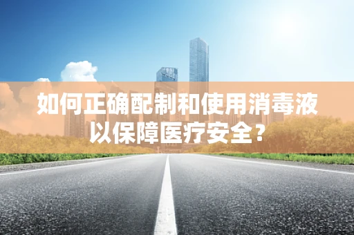 如何正确配制和使用消毒液以保障医疗安全？