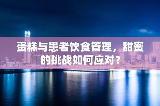 蛋糕与患者饮食管理，甜蜜的挑战如何应对？