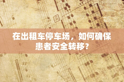 在出租车停车场，如何确保患者安全转移？