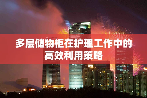 多层储物柜在护理工作中的高效利用策略