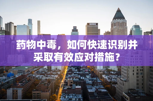 药物中毒，如何快速识别并采取有效应对措施？