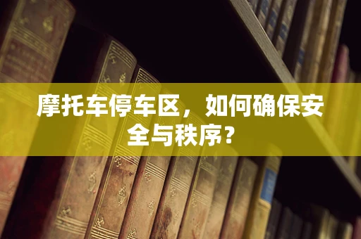 摩托车停车区，如何确保安全与秩序？