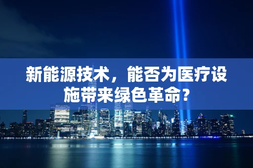 新能源技术，能否为医疗设施带来绿色革命？