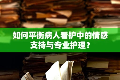 如何平衡病人看护中的情感支持与专业护理？
