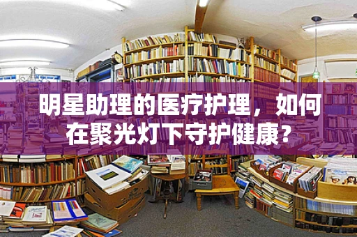 明星助理的医疗护理，如何在聚光灯下守护健康？