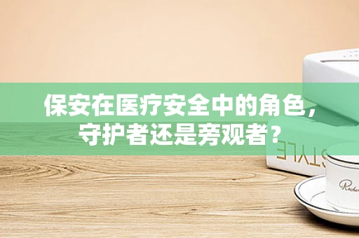 保安在医疗安全中的角色，守护者还是旁观者？