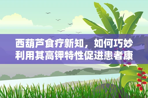 西葫芦食疗新知，如何巧妙利用其高钾特性促进患者康复？