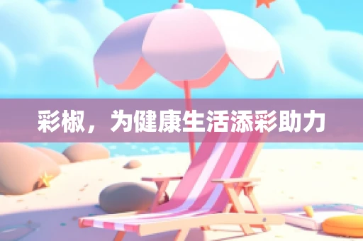 彩椒，为健康生活添彩助力