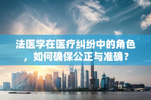 法医学在医疗纠纷中的角色，如何确保公正与准确？