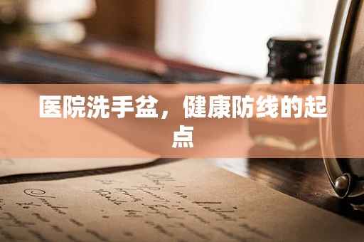 医院洗手盆，健康防线的起点