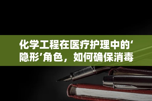 化学工程在医疗护理中的‘隐形’角色，如何确保消毒剂的安全与高效？