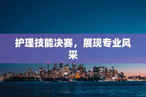 护理技能决赛，展现专业风采