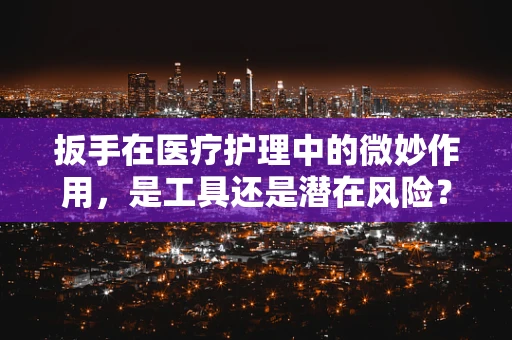 扳手在医疗护理中的微妙作用，是工具还是潜在风险？