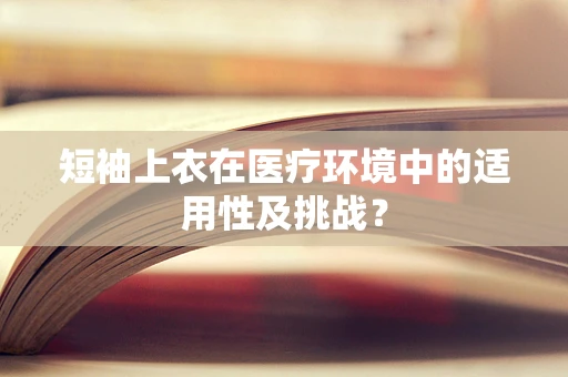 短袖上衣在医疗环境中的适用性及挑战？