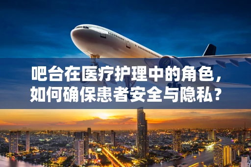 吧台在医疗护理中的角色，如何确保患者安全与隐私？