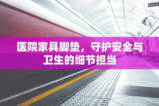 医院家具脚垫，守护安全与卫生的细节担当